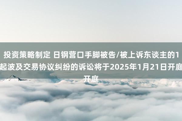 投资策略制定 日钢营口手脚被告/被上诉东谈主的1起波及交易协议纠纷的诉讼将于2025年1月21日开庭