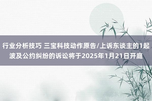 行业分析技巧 三宝科技动作原告/上诉东谈主的1起波及公约纠纷的诉讼将于2025年1月21日开庭