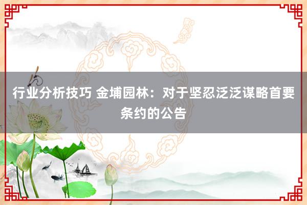 行业分析技巧 金埔园林：对于坚忍泛泛谋略首要条约的公告