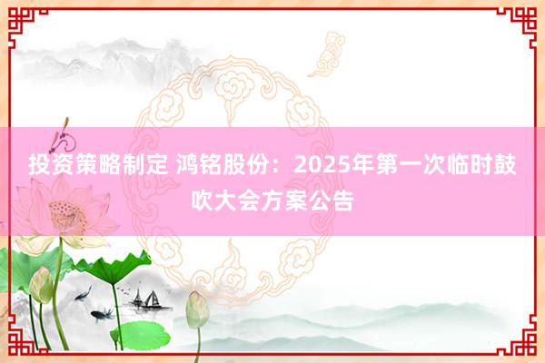 投资策略制定 鸿铭股份：2025年第一次临时鼓吹大会方案公告