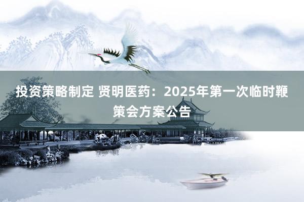 投资策略制定 贤明医药：2025年第一次临时鞭策会方案公告