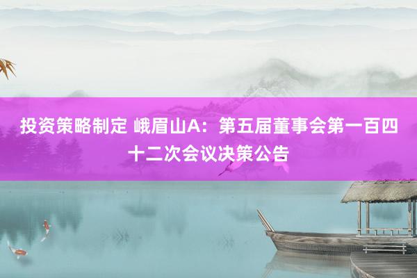 投资策略制定 峨眉山A：第五届董事会第一百四十二次会议决策公告