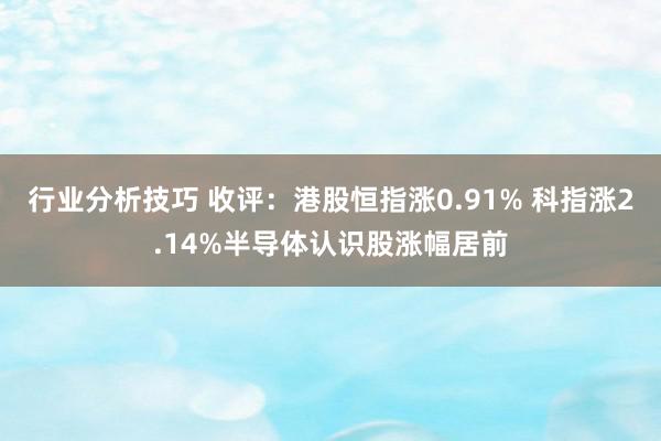 行业分析技巧 收评：港股恒指涨0.91% 科指涨2.14%半导体认识股涨幅居前