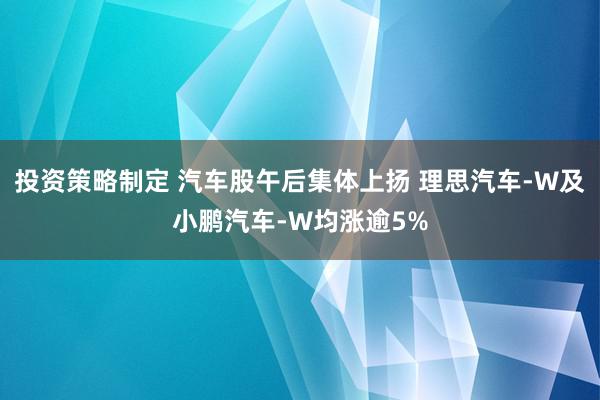 投资策略制定 汽车股午后集体上扬 理思汽车-W及小鹏汽车-W均涨逾5%