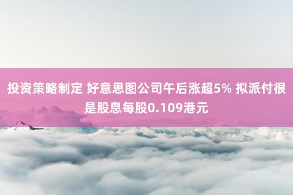 投资策略制定 好意思图公司午后涨超5% 拟派付很是股息每股0.109港元