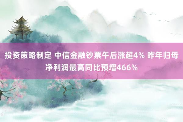 投资策略制定 中信金融钞票午后涨超4% 昨年归母净利润最高同比预增466%