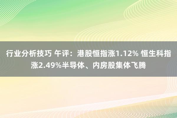 行业分析技巧 午评：港股恒指涨1.12% 恒生科指涨2.49%半导体、内房股集体飞腾