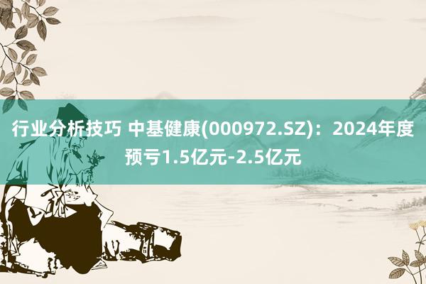 行业分析技巧 中基健康(000972.SZ)：2024年度预亏1.5亿元-2.5亿元