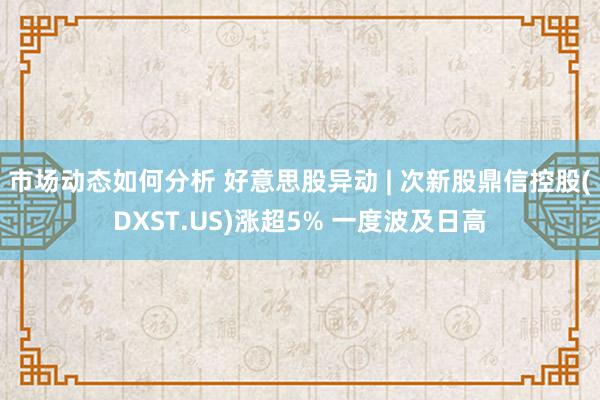 市场动态如何分析 好意思股异动 | 次新股鼎信控股(DXST.US)涨超5% 一度波及日高