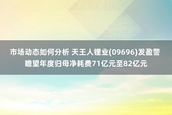 市场动态如何分析 天王人锂业(09696)发盈警 瞻望年度归母净耗费71亿元至82亿元