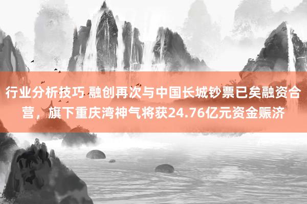 行业分析技巧 融创再次与中国长城钞票已矣融资合营，旗下重庆湾神气将获24.76亿元资金赈济