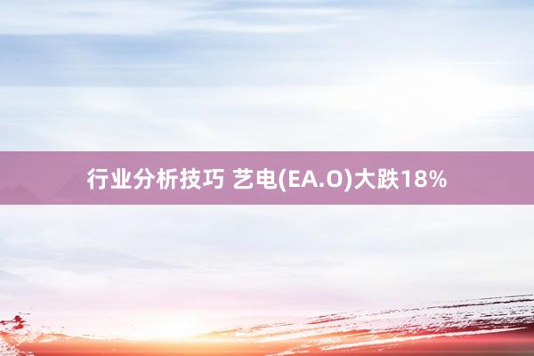 行业分析技巧 艺电(EA.O)大跌18%