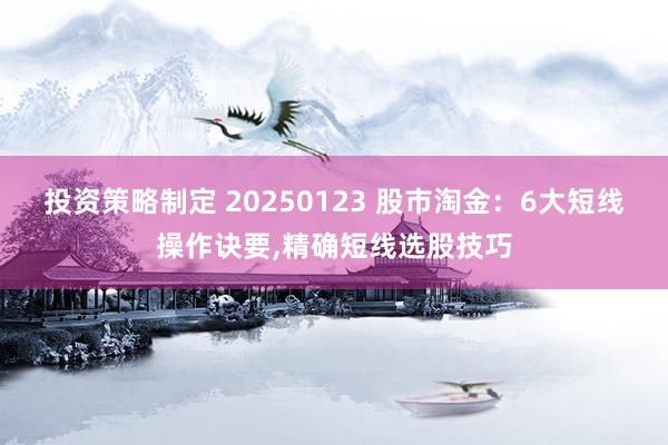 投资策略制定 20250123 股市淘金：6大短线操作诀要,精确短线选股技巧