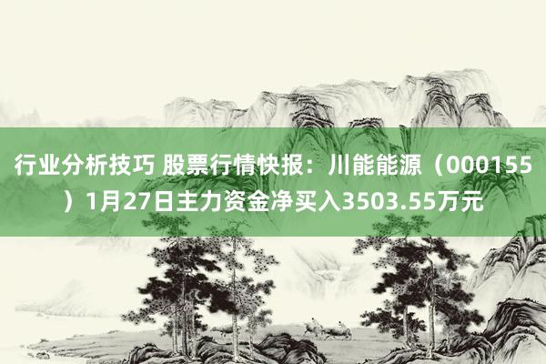 行业分析技巧 股票行情快报：川能能源（000155）1月27日主力资金净买入3503.55万元