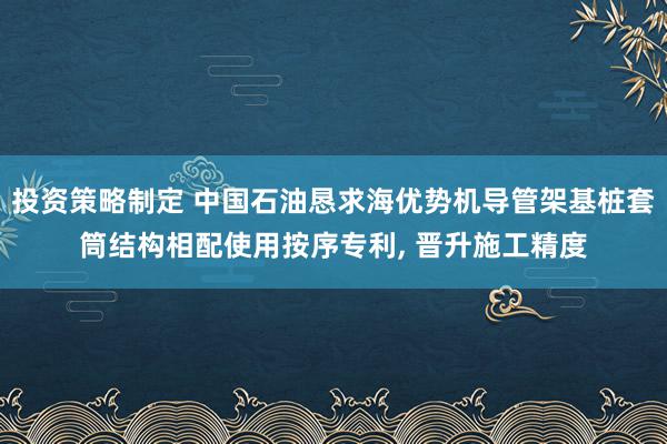 投资策略制定 中国石油恳求海优势机导管架基桩套筒结构相配使用按序专利, 晋升施工精度