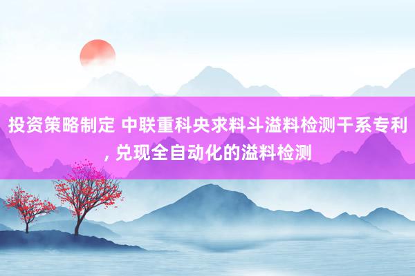 投资策略制定 中联重科央求料斗溢料检测干系专利, 兑现全自动化的溢料检测