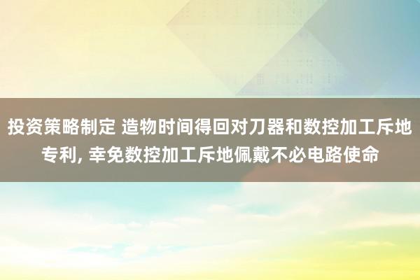 投资策略制定 造物时间得回对刀器和数控加工斥地专利, 幸免数控加工斥地佩戴不必电路使命