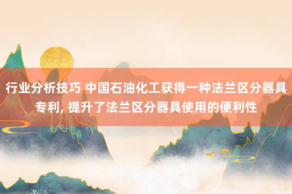 行业分析技巧 中国石油化工获得一种法兰区分器具专利, 提升了法兰区分器具使用的便利性