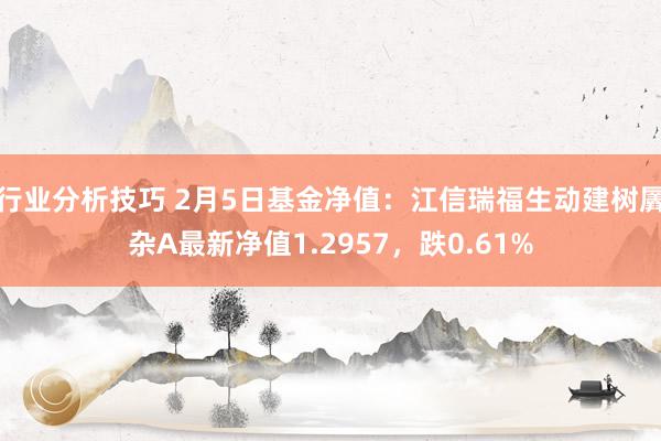 行业分析技巧 2月5日基金净值：江信瑞福生动建树羼杂A最新净值1.2957，跌0.61%