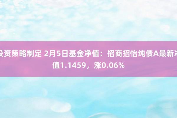 投资策略制定 2月5日基金净值：招商招怡纯债A最新净值1.1459，涨0.06%