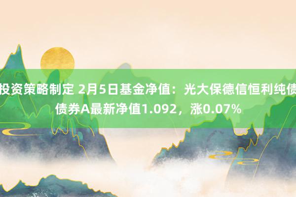 投资策略制定 2月5日基金净值：光大保德信恒利纯债债券A最新净值1.092，涨0.07%