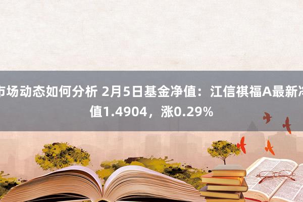 市场动态如何分析 2月5日基金净值：江信祺福A最新净值1.4904，涨0.29%