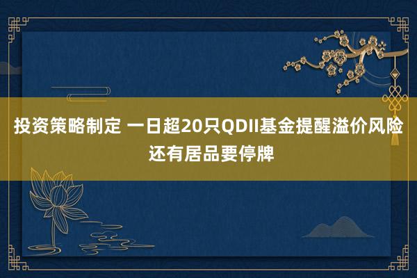 投资策略制定 一日超20只QDII基金提醒溢价风险 还有居品要停牌