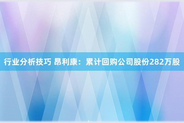 行业分析技巧 昂利康：累计回购公司股份282万股