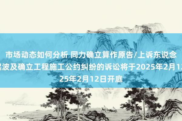 市场动态如何分析 同力确立算作原告/上诉东说念主的1起波及确立工程施工公约纠纷的诉讼将于2025年2月12日开庭