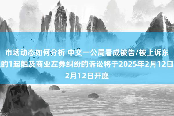 市场动态如何分析 中交一公局看成被告/被上诉东谈主的1起触及商业左券纠纷的诉讼将于2025年2月12日开庭