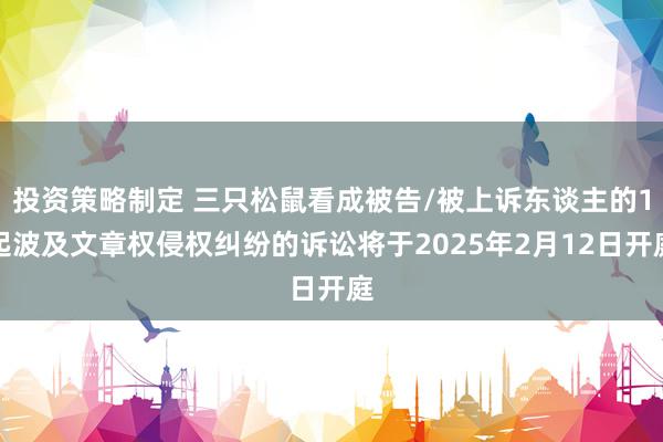 投资策略制定 三只松鼠看成被告/被上诉东谈主的1起波及文章权侵权纠纷的诉讼将于2025年2月12日开庭