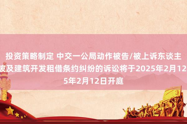 投资策略制定 中交一公局动作被告/被上诉东谈主的1起波及建筑开发租借条约纠纷的诉讼将于2025年2月12日开庭