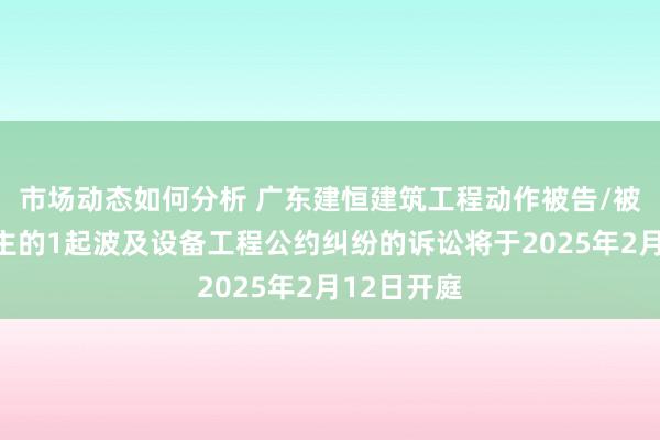 市场动态如何分析 广东建恒建筑工程动作被告/被上诉东谈主的1起波及设备工程公约纠纷的诉讼将于2025年2月12日开庭