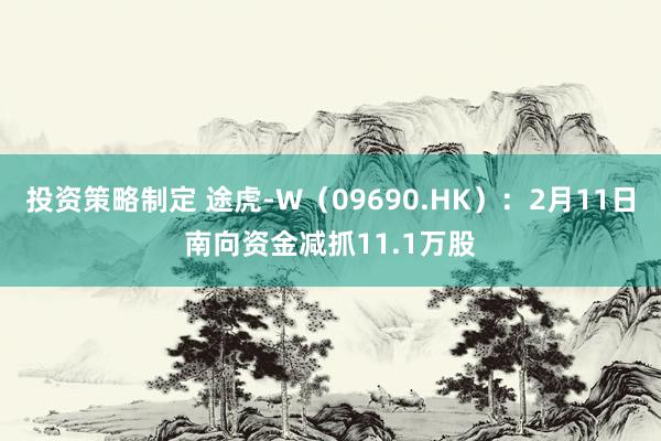 投资策略制定 途虎-W（09690.HK）：2月11日南向资金减抓11.1万股