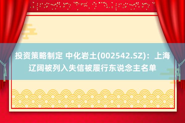 投资策略制定 中化岩土(002542.SZ)：上海辽阔被列入失信被履行东说念主名单