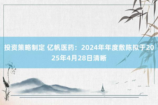 投资策略制定 亿帆医药：2024年年度敷陈拟于2025年4月28日清晰