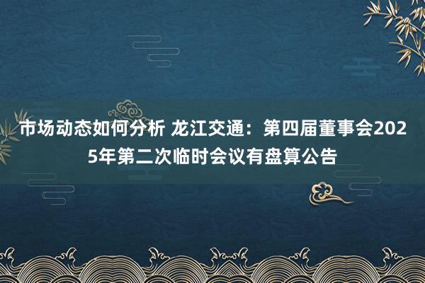 市场动态如何分析 龙江交通：第四届董事会2025年第二次临时会议有盘算公告