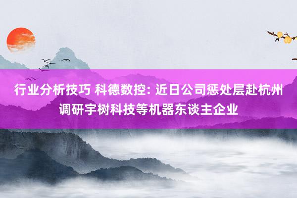 行业分析技巧 科德数控: 近日公司惩处层赴杭州调研宇树科技等机器东谈主企业