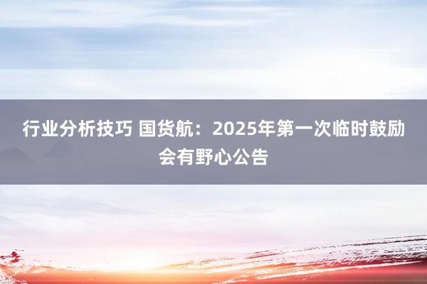 行业分析技巧 国货航：2025年第一次临时鼓励会有野心公告