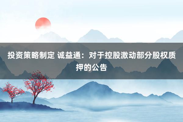 投资策略制定 诚益通：对于控股激动部分股权质押的公告