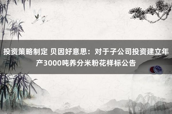 投资策略制定 贝因好意思：对于子公司投资建立年产3000吨养分米粉花样标公告