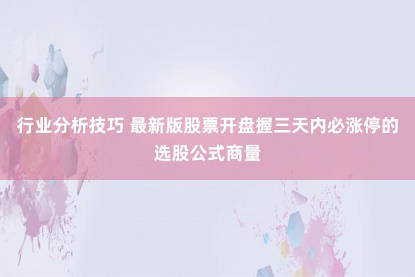 行业分析技巧 最新版股票开盘握三天内必涨停的选股公式商量