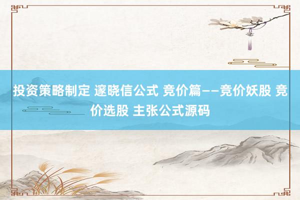 投资策略制定 邃晓信公式 竞价篇——竞价妖股 竞价选股 主张公式源码