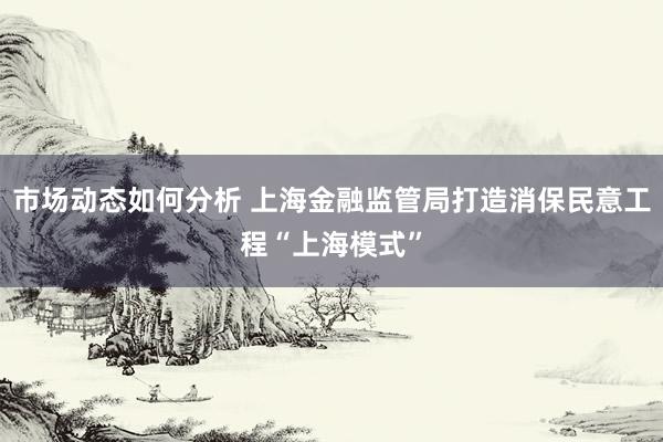 市场动态如何分析 上海金融监管局打造消保民意工程“上海模式”