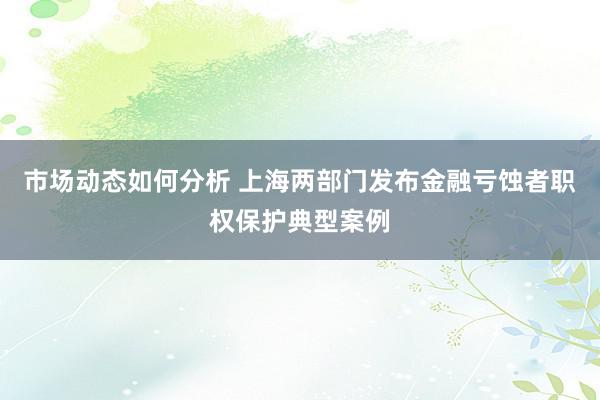 市场动态如何分析 上海两部门发布金融亏蚀者职权保护典型案例