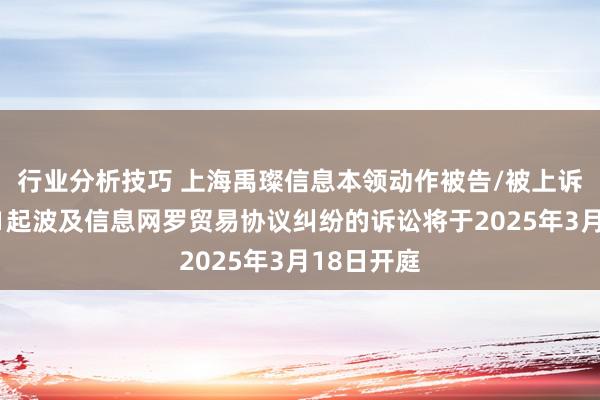 行业分析技巧 上海禹璨信息本领动作被告/被上诉东谈主的1起波及信息网罗贸易协议纠纷的诉讼将于2025年3月18日开庭