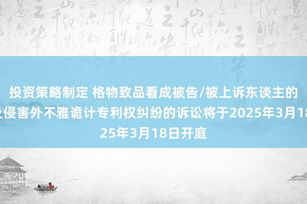 投资策略制定 格物致品看成被告/被上诉东谈主的2起波及侵害外不雅诡计专利权纠纷的诉讼将于2025年3月18日开庭