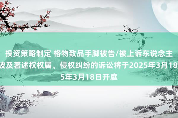 投资策略制定 格物致品手脚被告/被上诉东说念主的2起波及著述权权属、侵权纠纷的诉讼将于2025年3月18日开庭