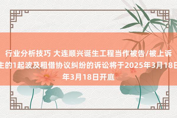 行业分析技巧 大连顺兴诞生工程当作被告/被上诉东谈主的1起波及租借协议纠纷的诉讼将于2025年3月18日开庭