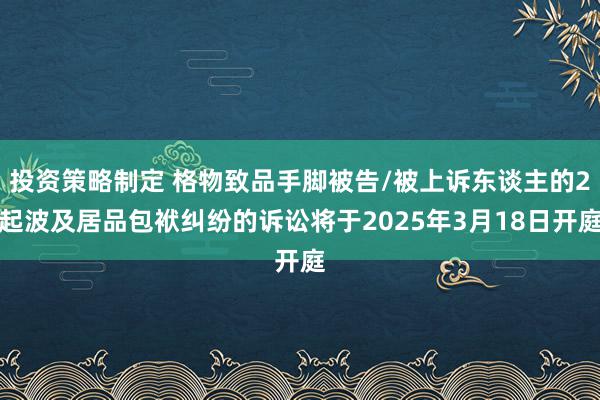 投资策略制定 格物致品手脚被告/被上诉东谈主的2起波及居品包袱纠纷的诉讼将于2025年3月18日开庭